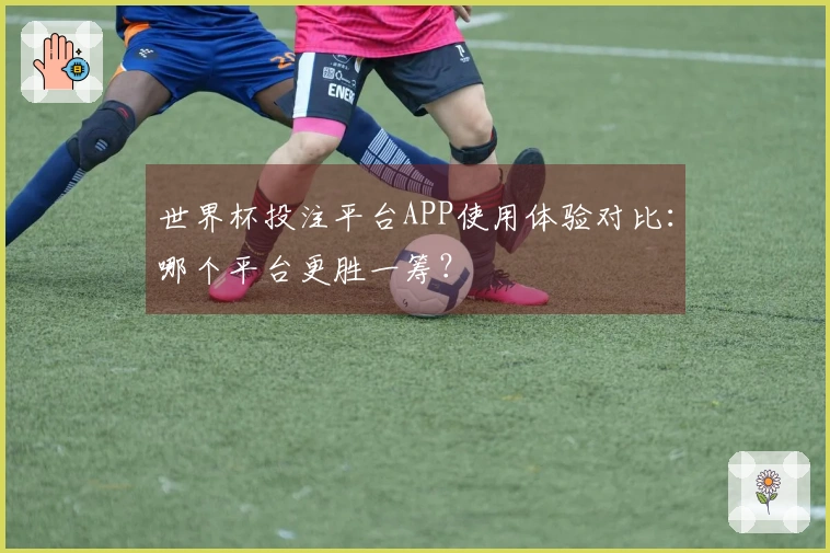 世界杯投注平台APP使用体验对比:哪个平台更胜一筹?