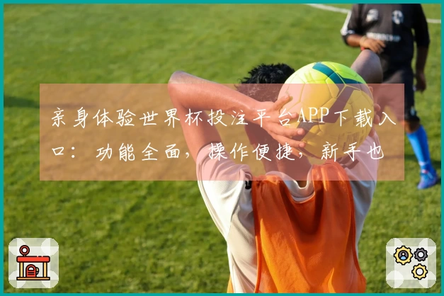 亲身体验世界杯投注平台APP下载入口：功能全面，操作便捷，新手也能快速上手