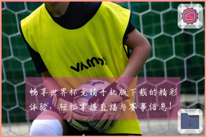 畅享世界杯竞猜手机版下载的精彩体验，轻松掌握直播与赛事信息！