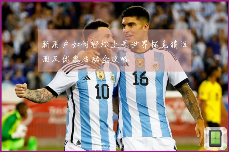 新用户如何轻松上手世界杯竞猜注册及优惠活动全攻略
