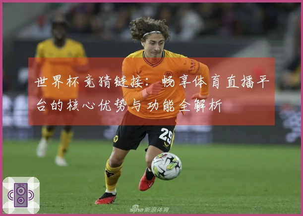 世界杯竞猜链接：畅享体育直播平台的核心优势与功能全解析