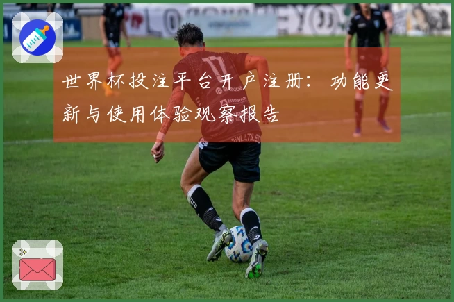 世界杯投注平台开户注册：功能更新与使用体验观察报告