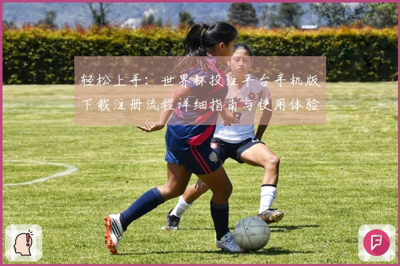 轻松上手：世界杯投注平台手机版下载注册流程详细指南与使用体验