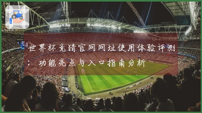 世界杯竞猜官网网址使用体验评测：功能亮点与入口指南分析
