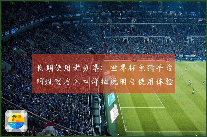 长期使用者分享：世界杯竞猜平台网址官方入口详细说明与使用体验