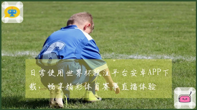 日常使用世界杯投注平台安卓APP下载，畅享精彩体育赛事直播体验
