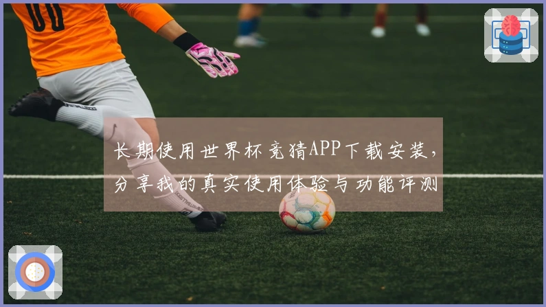 长期使用世界杯竞猜APP下载安装，分享我的真实使用体验与功能评测