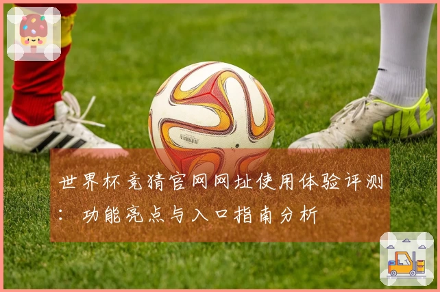 世界杯竞猜官网网址使用体验评测：功能亮点与入口指南分析