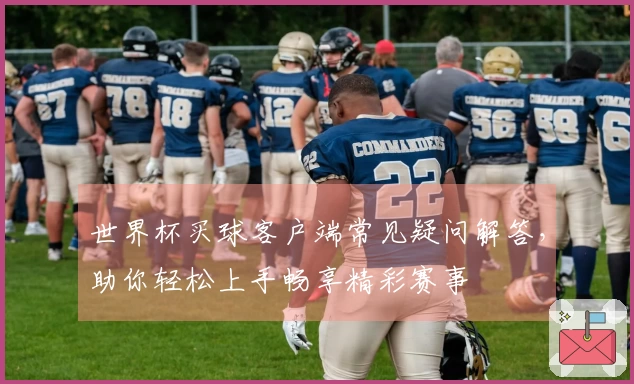 世界杯买球客户端常见疑问解答,助你轻松上手畅享精彩赛事