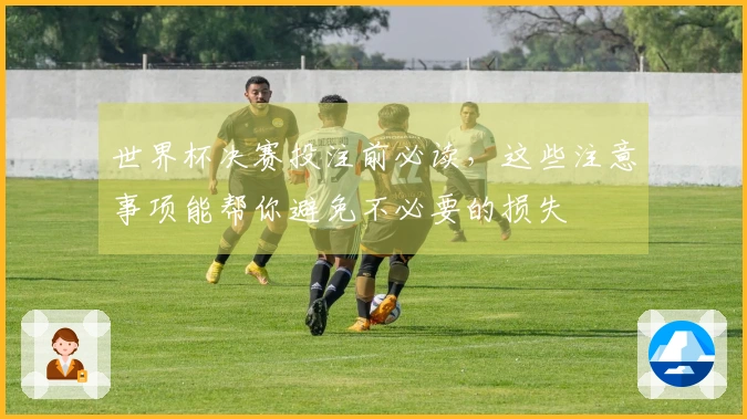 世界杯决赛投注前必读,这些注意事项能帮你避免不必要的损失