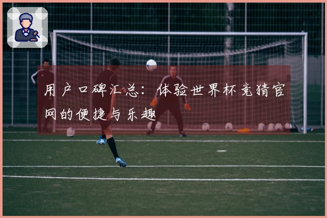 用户口碑汇总：体验世界杯竞猜官网的便捷与乐趣