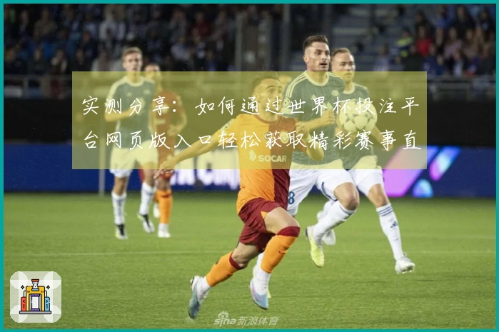 实测分享：如何通过世界杯投注平台网页版入口轻松获取精彩赛事直播体验