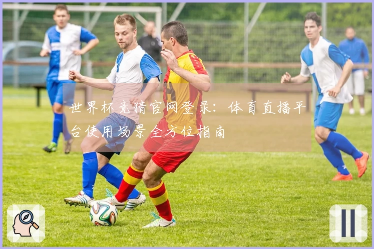 世界杯竞猜官网登录：体育直播平台使用场景全方位指南