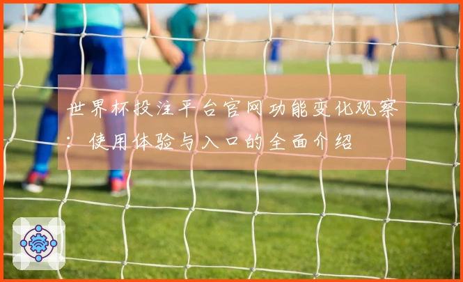 世界杯投注平台官网功能变化观察：使用体验与入口的全面介绍