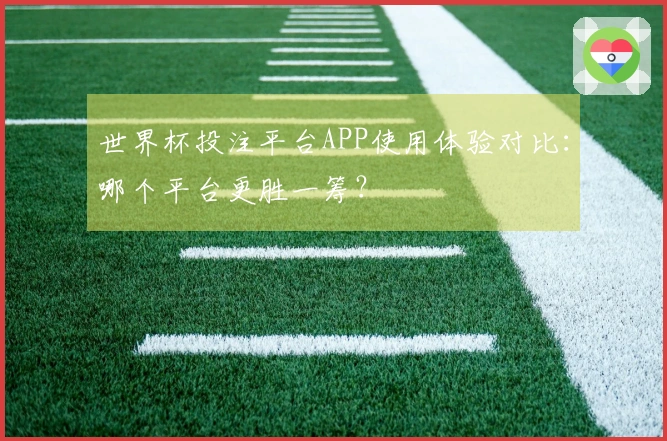 世界杯投注平台APP使用体验对比：哪个平台更胜一筹？