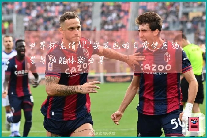 世界杯竞猜APP安装包的日常使用场景与功能体验分享