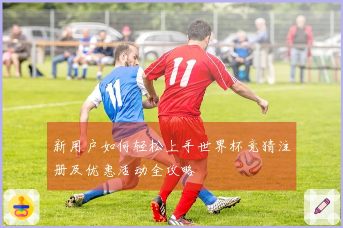 新用户如何轻松上手世界杯竞猜注册及优惠活动全攻略