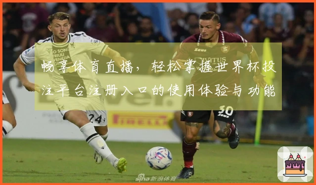 畅享体育直播，轻松掌握世界杯投注平台注册入口的使用体验与功能介绍