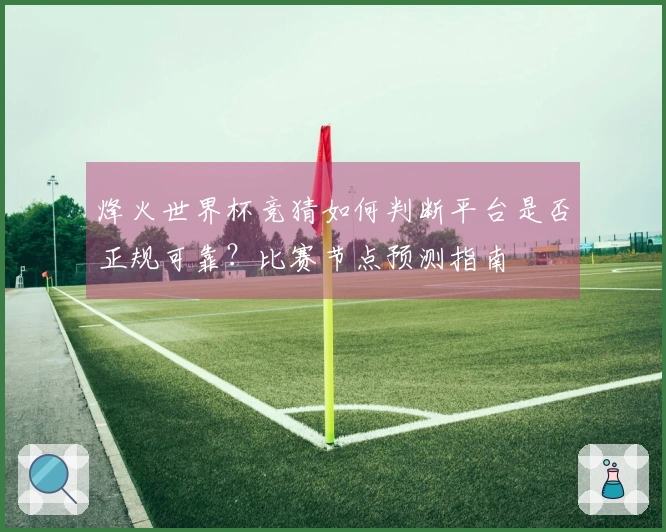 烽火世界杯竞猜如何判断平台是否正规可靠?比赛节点预测指南