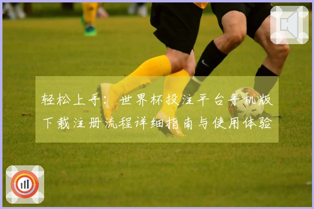 轻松上手:世界杯投注平台手机版下载注册流程详细指南与使用体验