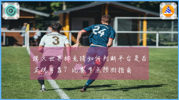 烽火世界杯竞猜如何判断平台是否正规可靠？比赛节点预测指南