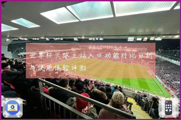 世界杯买球主站入口功能对比分析与使用体验评测