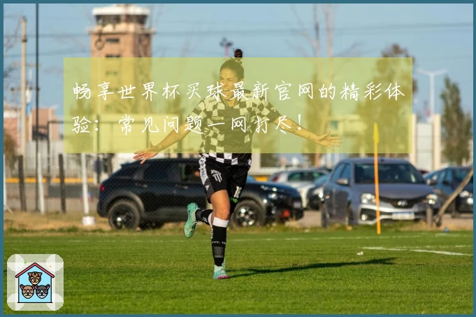 畅享世界杯买球最新官网的精彩体验：常见问题一网打尽！