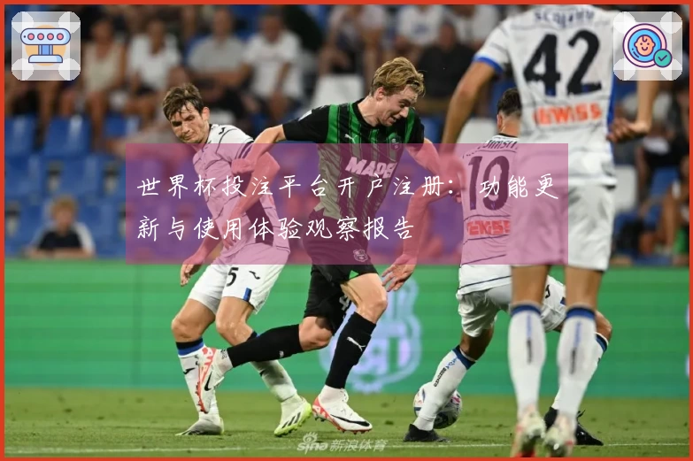 世界杯投注平台开户注册：功能更新与使用体验观察报告