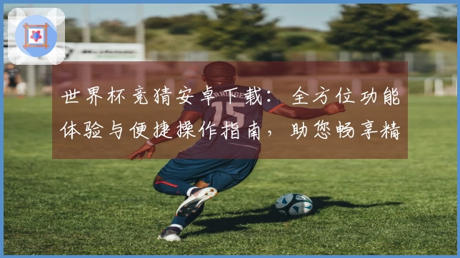 世界杯竞猜安卓下载：全方位功能体验与便捷操作指南，助您畅享精彩赛事