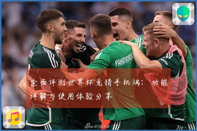 全面评测世界杯竞猜手机端：功能详解与使用体验分享