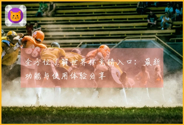 全方位了解世界杯竞猜入口:最新功能与使用体验分享