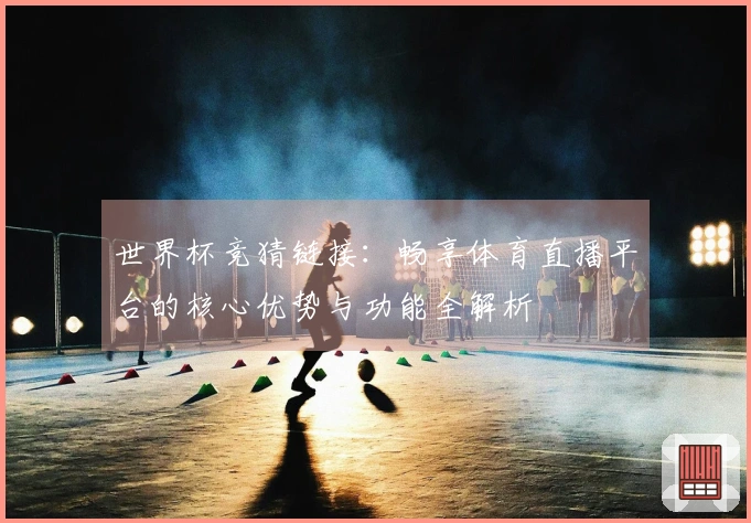 世界杯竞猜链接：畅享体育直播平台的核心优势与功能全解析