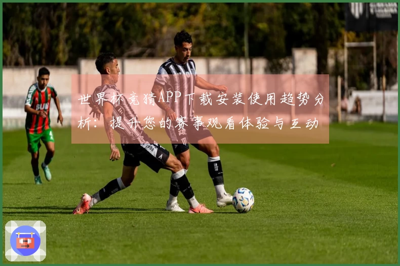 世界杯竞猜APP下载安装使用趋势分析：提升您的赛事观看体验与互动乐趣